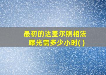 最初的达盖尔照相法 曝光需多少小时( )